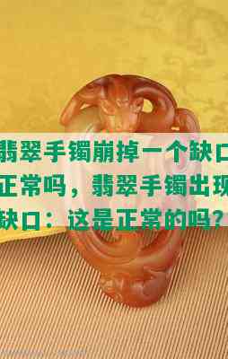 翡翠手镯崩掉一个缺口正常吗，翡翠手镯出现缺口：这是正常的吗？