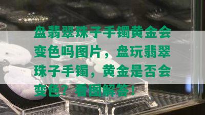 盘翡翠珠子手镯黄金会变色吗图片，盘玩翡翠珠子手镯，黄金是否会变色？看图解答！