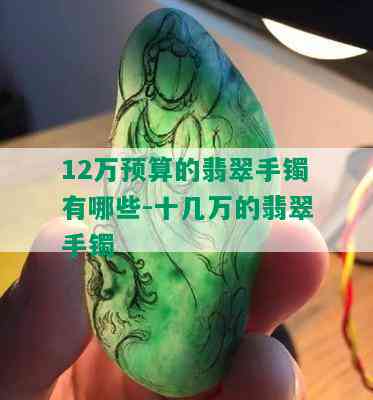 12万预算的翡翠手镯有哪些-十几万的翡翠手镯