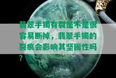 翡翠手镯有裂是不是很容易断掉，翡翠手镯的裂痕会影响其坚固性吗？