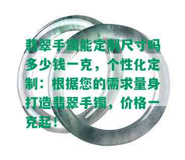 翡翠手镯能定制尺寸吗多少钱一克，个性化定制：根据您的需求量身打造翡翠手镯，价格一克起！