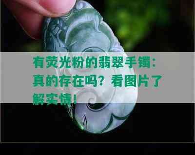 有荧光粉的翡翠手镯：真的存在吗？看图片了解实情！