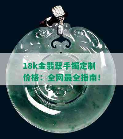 18k金翡翠手镯定制价格：全网最全指南！