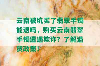 云南被坑买了翡翠手镯能退吗，购买云南翡翠手镯遭遇欺诈？了解退货政策！