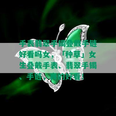 手表翡翠手镯叠戴手链好看吗女，「种草」女生叠戴手表、翡翠手镯、手链，真的好看！