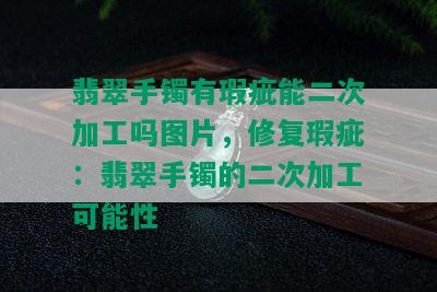 翡翠手镯有瑕疵能二次加工吗图片，修复瑕疵：翡翠手镯的二次加工可能性