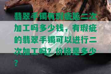 翡翠手镯有瑕疵能二次加工吗多少钱，有瑕疵的翡翠手镯可以进行二次加工吗？价格是多少？