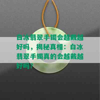 白冰翡翠手镯会越戴越好吗，揭秘真相：白冰翡翠手镯真的会越戴越好吗？