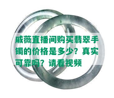 戚薇直播间购买翡翠手镯的价格是多少？真实可靠吗？请看视频