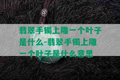 翡翠手镯上雕一个叶子是什么-翡翠手镯上雕一个叶子是什么意思