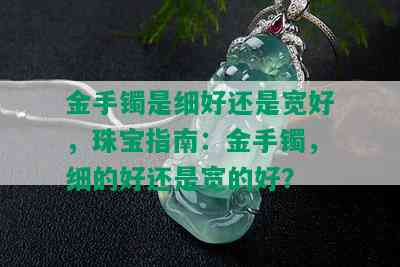 金手镯是细好还是宽好，珠宝指南：金手镯，细的好还是宽的好？