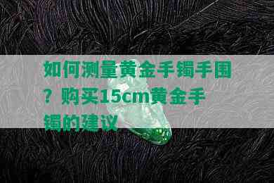 如何测量黄金手镯手围？购买15cm黄金手镯的建议