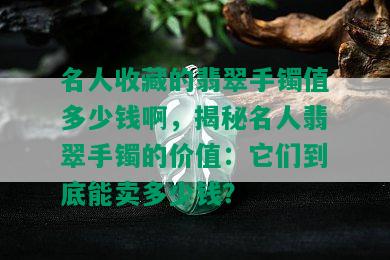 名人收藏的翡翠手镯值多少钱啊，揭秘名人翡翠手镯的价值：它们到底能卖多少钱？