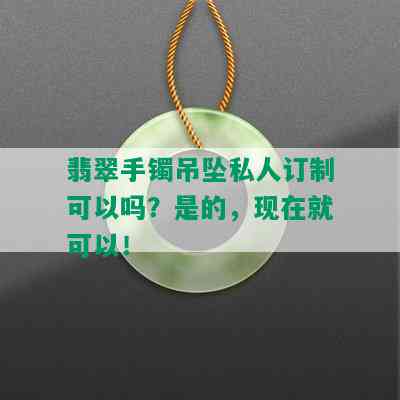 翡翠手镯吊坠私人订制可以吗？是的，现在就可以！