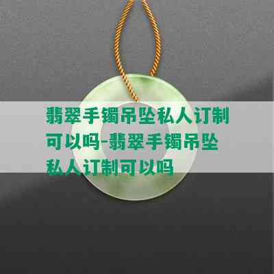 翡翠手镯吊坠私人订制可以吗-翡翠手镯吊坠私人订制可以吗