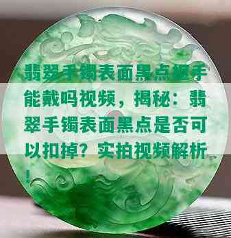 翡翠手镯表面黑点抠手能戴吗视频，揭秘：翡翠手镯表面黑点是否可以扣掉？实拍视频解析！