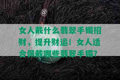 女人戴什么翡翠手镯招财，提升财运！女人适合佩戴哪些翡翠手镯？