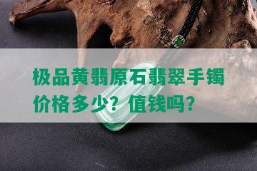 极品黄翡原石翡翠手镯价格多少？值钱吗？