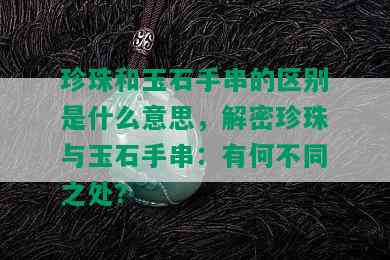 珍珠和玉石手串的区别是什么意思，解密珍珠与玉石手串：有何不同之处？