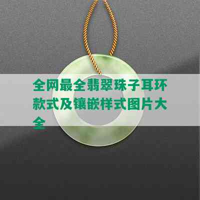 全网最全翡翠珠子耳环款式及镶嵌样式图片大全