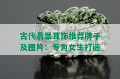 古代翡翠耳饰推荐牌子及图片：专为女生打造