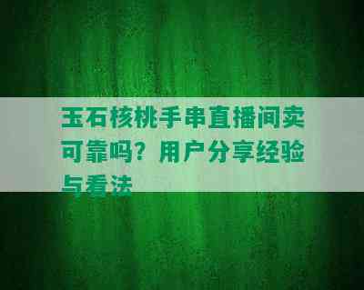 玉石核桃手串直播间卖可靠吗？用户分享经验与看法