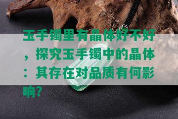 玉手镯里有晶体好不好，探究玉手镯中的晶体：其存在对品质有何影响？