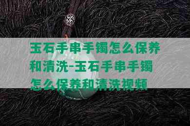 玉石手串手镯怎么保养和清洗-玉石手串手镯怎么保养和清洗视频