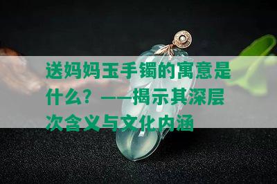 送妈妈玉手镯的寓意是什么？——揭示其深层次含义与文化内涵