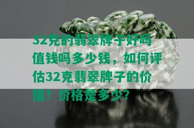 32克的翡翠牌子好吗值钱吗多少钱，如何评估32克翡翠牌子的价值？价格是多少？