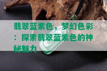 翡翠蓝紫色，梦幻色彩：探索翡翠蓝紫色的神秘魅力