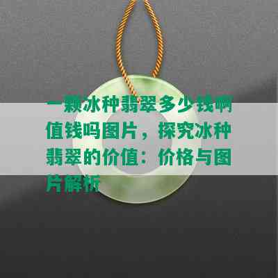 一颗冰种翡翠多少钱啊值钱吗图片，探究冰种翡翠的价值：价格与图片解析