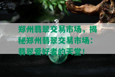 郑州翡翠交易市场，揭秘郑州翡翠交易市场：翡翠爱好者的天堂！