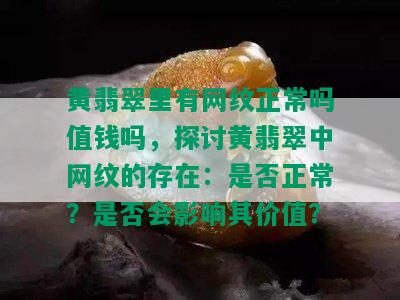 黄翡翠里有网纹正常吗值钱吗，探讨黄翡翠中网纹的存在：是否正常？是否会影响其价值？