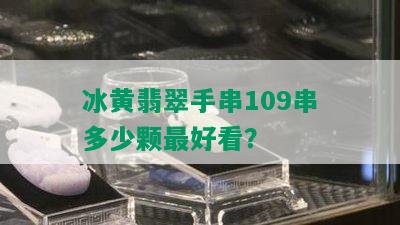 冰黄翡翠手串109串多少颗更好看？