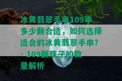 冰黄翡翠手串109串多少颗合适，如何选择适合的冰黄翡翠手串？- 109颗珠子的数量解析