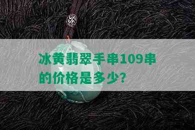 冰黄翡翠手串109串的价格是多少？