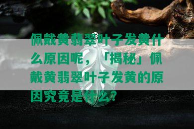 佩戴黄翡翠叶子发黄什么原因呢，「揭秘」佩戴黄翡翠叶子发黄的原因究竟是什么？