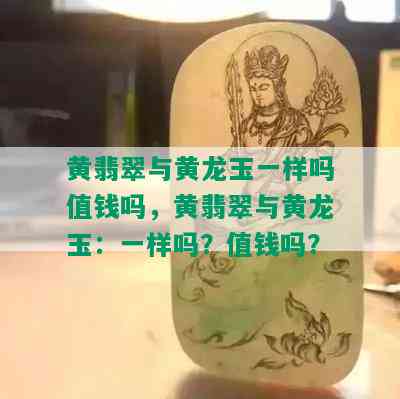 黄翡翠与黄龙玉一样吗值钱吗，黄翡翠与黄龙玉：一样吗？值钱吗？