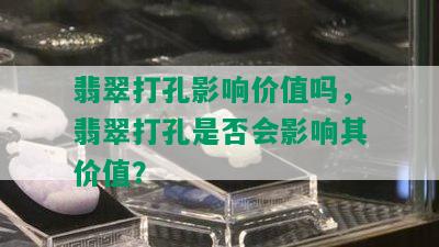 翡翠打孔影响价值吗，翡翠打孔是否会影响其价值？