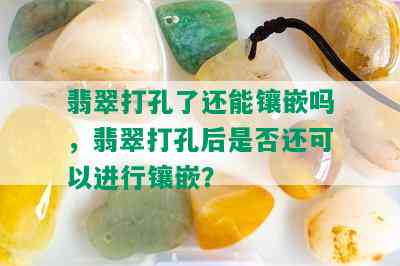 翡翠打孔了还能镶嵌吗，翡翠打孔后是否还可以进行镶嵌？