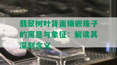 翡翠树叶背面镶嵌珠子的寓意与象征：解读其深刻含义