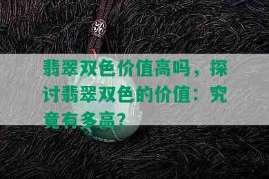 翡翠双色价值高吗，探讨翡翠双色的价值：究竟有多高？