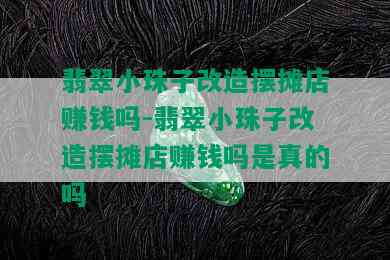 翡翠小珠子改造摆摊店赚钱吗-翡翠小珠子改造摆摊店赚钱吗是真的吗