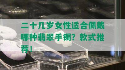 二十几岁女性适合佩戴哪种翡翠手镯？款式推荐！