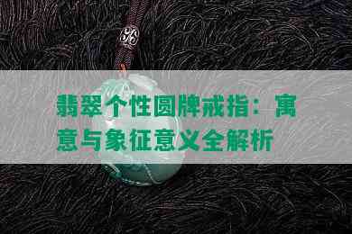 翡翠个性圆牌戒指：寓意与象征意义全解析