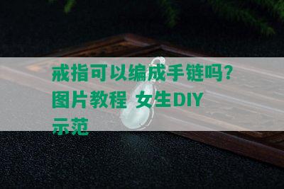 戒指可以编成手链吗？图片教程 女生DIY示范