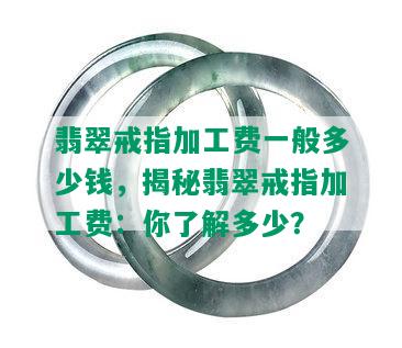 翡翠戒指加工费一般多少钱，揭秘翡翠戒指加工费：你了解多少？