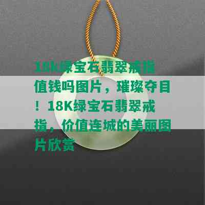 18k绿宝石翡翠戒指值钱吗图片，璀璨夺目！18K绿宝石翡翠戒指，价值连城的美丽图片欣赏