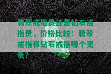 翡翠戒指贵还是钻石戒指贵，价格比较：翡翠戒指和钻石戒指哪个更贵？